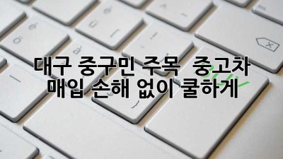 대구 중구민 주목! 🚗💨 중고차 매입, 손해 없이 쿨하게!