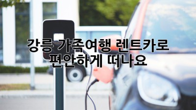 강릉 가족여행, 렌트카로 편안하게 떠나요!
