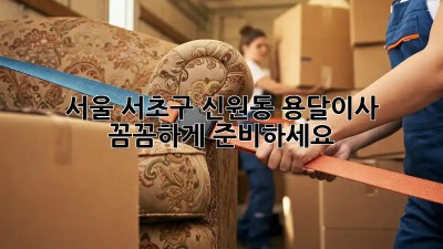 서울 서초구 신원동 용달이사, 꼼꼼하게 준비하세요!