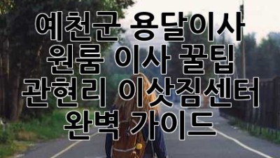 예천군 용달이사, 원룸 이사 꿀팁! 관현리 이삿짐센터 완벽 가이드