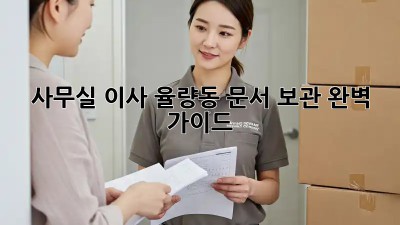 📦 사무실 이사, 율량동 문서 보관 완벽 가이드! 🔑