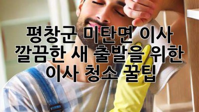 평창군 미탄면 이사, ✨ 깔끔한 새 출발을 위한 이사 청소 꿀팁 🍯